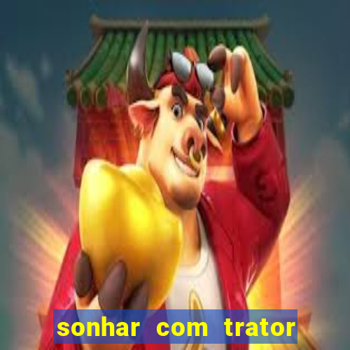 sonhar com trator jogo do bicho